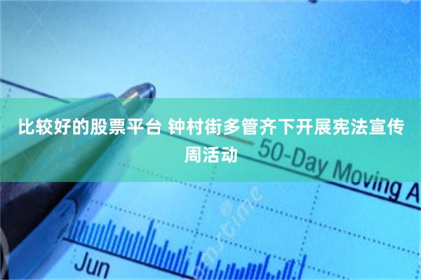 比较好的股票平台 钟村街多管齐下开展宪法宣传周活动