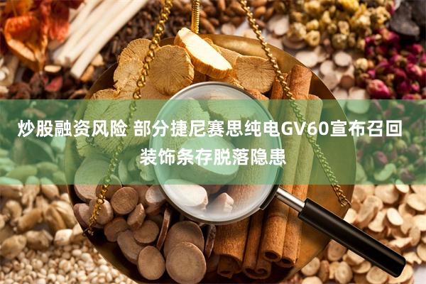 炒股融资风险 部分捷尼赛思纯电GV60宣布召回 装饰条存脱落隐患