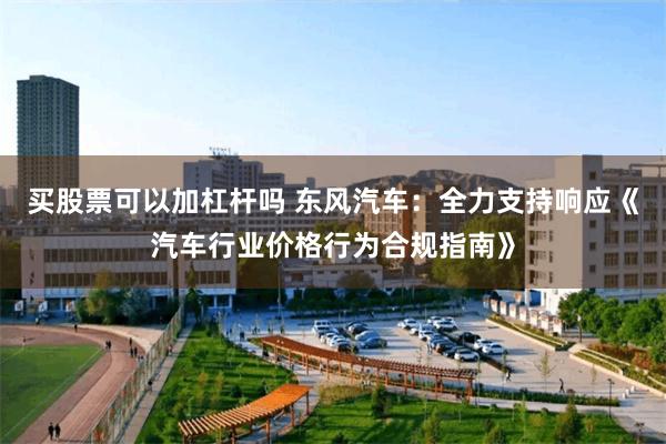 买股票可以加杠杆吗 东风汽车：全力支持响应《汽车行业价格行为合规指南》
