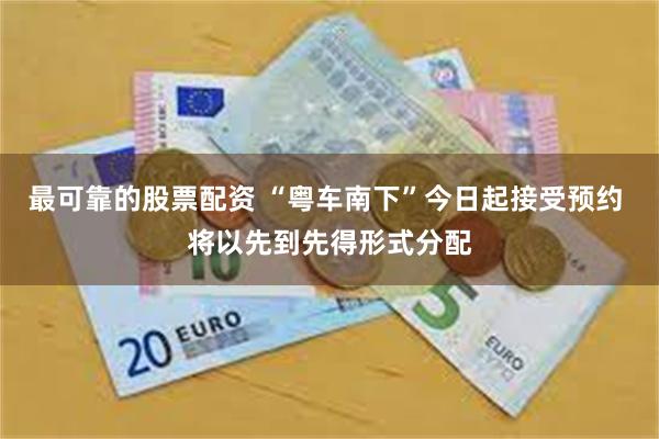 最可靠的股票配资 “粤车南下”今日起接受预约 将以先到先得形式分配