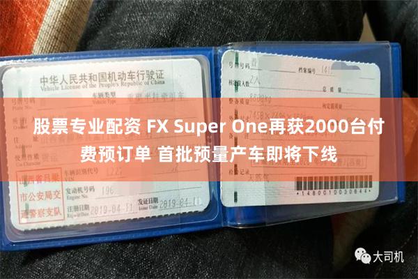 股票专业配资 FX Super One再获2000台付费预订单 首批预量产车即将下线