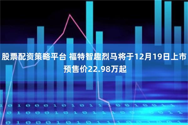 股票配资策略平台 福特智趣烈马将于12月19日上市 预售价22.98万起