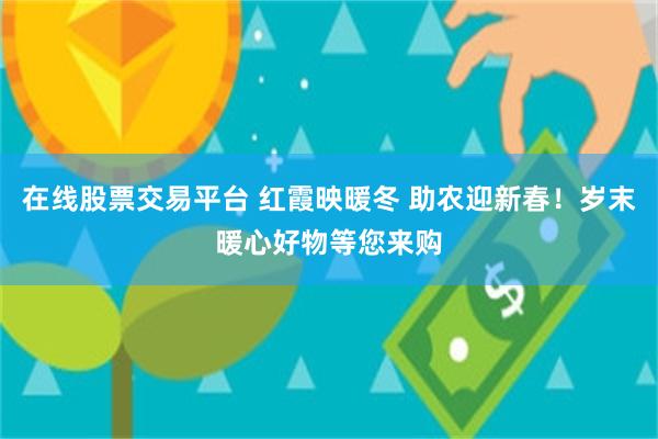 在线股票交易平台 红霞映暖冬 助农迎新春！岁末暖心好物等您来购