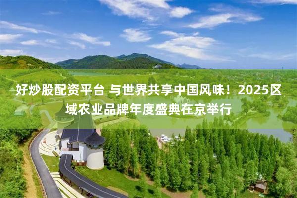 好炒股配资平台 与世界共享中国风味！2025区域农业品牌年度盛典在京举行