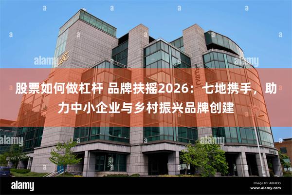 股票如何做杠杆 品牌扶摇2026：七地携手，助力中小企业与乡村振兴品牌创建