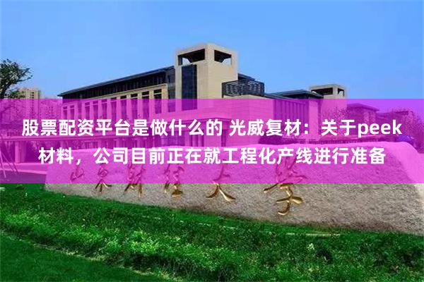 股票配资平台是做什么的 光威复材：关于peek材料，公司目前正在就工程化产线进行准备