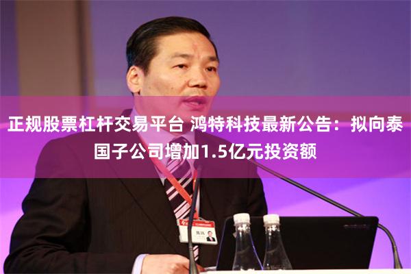 正规股票杠杆交易平台 鸿特科技最新公告：拟向泰国子公司增加1.5亿元投资额