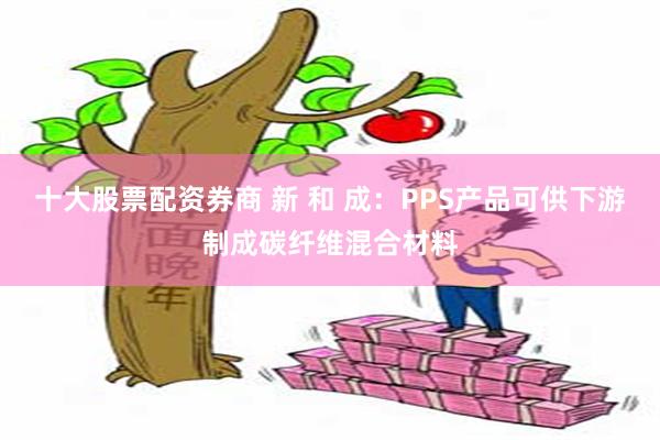 十大股票配资券商 新 和 成：PPS产品可供下游制成碳纤维混合材料
