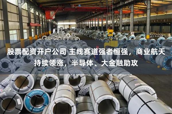 股票配资开户公司 主线赛道强者恒强，商业航天持续领涨，半导体、大金融助攻