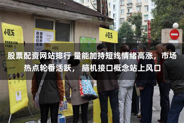 股票配资网站排行 量能加持短线情绪高涨，市场热点轮番活跃， 脑机接口概念站上风口