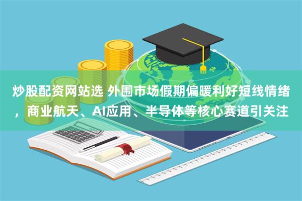 炒股配资网站选 外围市场假期偏暖利好短线情绪，商业航天、AI应用、半导体等核心赛道引关注