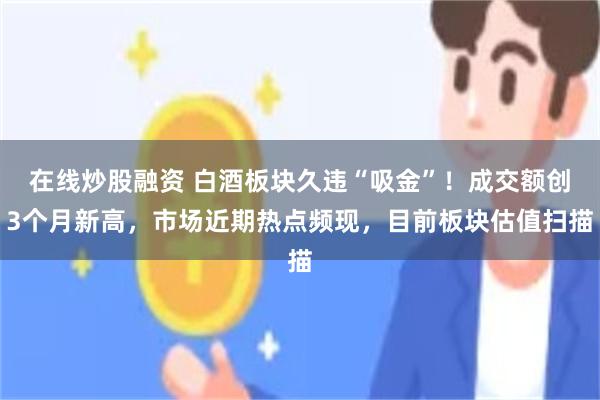在线炒股融资 白酒板块久违“吸金”！成交额创3个月新高，市场近期热点频现，目前板块估值扫描