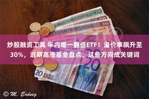 炒股融资工具 年内唯一翻倍ETF！溢价率飙升至30%，近期高涨基金盘点，这些方向成关键词