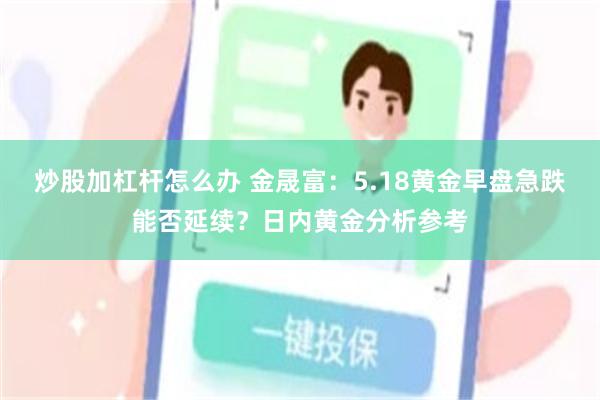炒股加杠杆怎么办 金晟富：5.18黄金早盘急跌能否延续？日内黄金分析参考