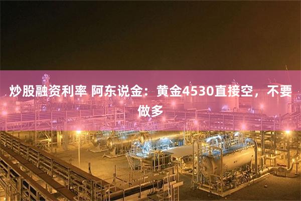 炒股融资利率 阿东说金：黄金4530直接空，不要做多