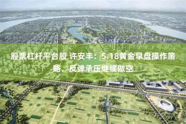 股票杠杆平台股 许安丰：5.18黄金早盘操作策略，反弹承压继续做空