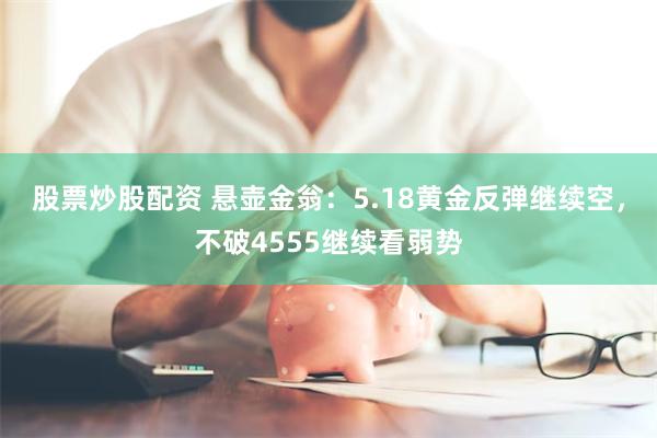 股票炒股配资 悬壶金翁：5.18黄金反弹继续空，不破4555继续看弱势