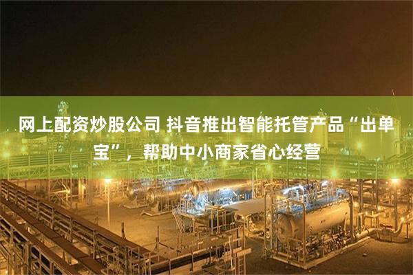网上配资炒股公司 抖音推出智能托管产品“出单宝”，帮助中小商家省心经营