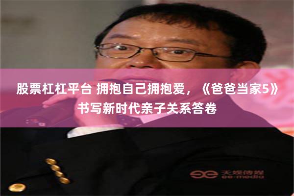 股票杠杠平台 拥抱自己拥抱爱，《爸爸当家5》书写新时代亲子关系答卷