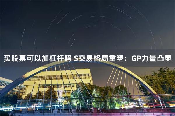 买股票可以加杠杆吗 S交易格局重塑：GP力量凸显