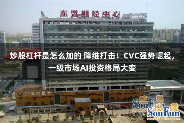 炒股杠杆是怎么加的 降维打击！CVC强势崛起，一级市场AI投资格局大变