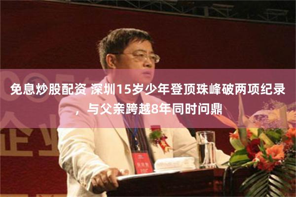 免息炒股配资 深圳15岁少年登顶珠峰破两项纪录，与父亲跨越8年同时问鼎