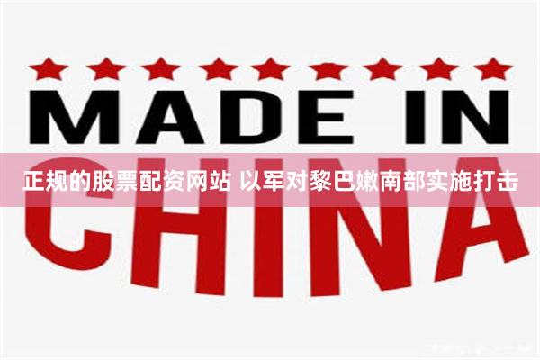 正规的股票配资网站 以军对黎巴嫩南部实施打击