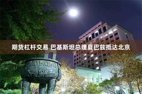 期货杠杆交易 巴基斯坦总理夏巴兹抵达北京