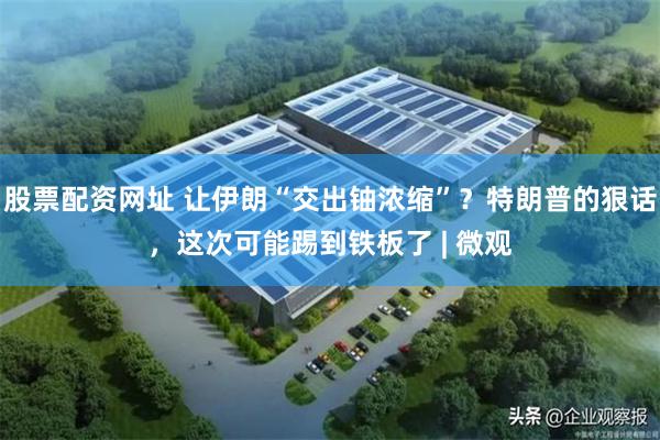股票配资网址 让伊朗“交出铀浓缩”？特朗普的狠话，这次可能踢到铁板了 | 微观