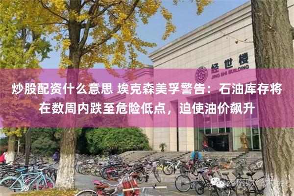 炒股配资什么意思 埃克森美孚警告：石油库存将在数周内跌至危险低点，迫使油价飙升