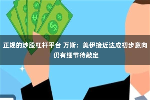 正规的炒股杠杆平台 万斯：美伊接近达成初步意向 仍有细节待敲定