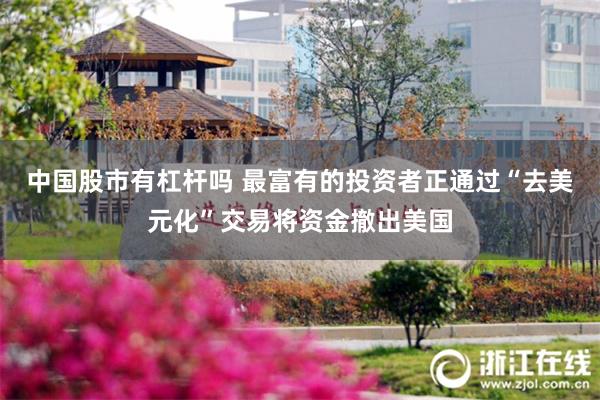 中国股市有杠杆吗 最富有的投资者正通过“去美元化”交易将资金撤出美国