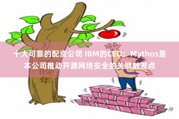 十大可靠的配资公司 IBM的CEO：Mythos是本公司推动开源网络安全的关键触发点