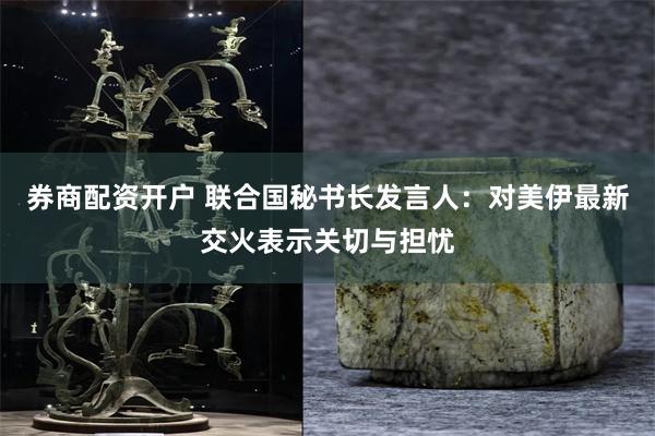 券商配资开户 联合国秘书长发言人：对美伊最新交火表示关切与担忧