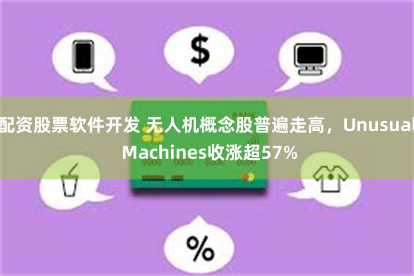配资股票软件开发 无人机概念股普遍走高，Unusual Machines收涨超57%