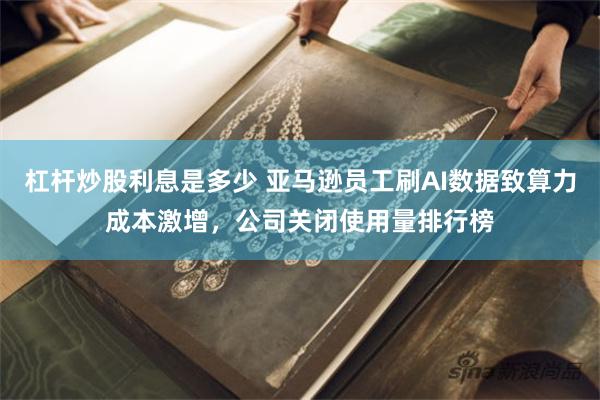 杠杆炒股利息是多少 亚马逊员工刷AI数据致算力成本激增，公司关闭使用量排行榜