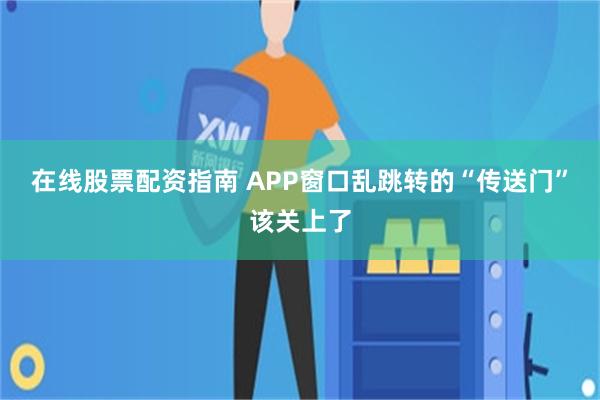 在线股票配资指南 APP窗口乱跳转的“传送门”该关上了
