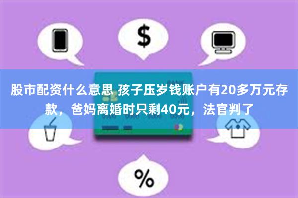 股市配资什么意思 孩子压岁钱账户有20多万元存款，爸妈离婚时只剩40元，法官判了