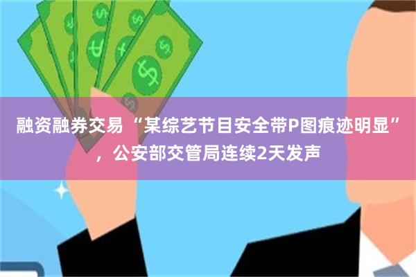 融资融券交易 “某综艺节目安全带P图痕迹明显”，公安部交管局连续2天发声