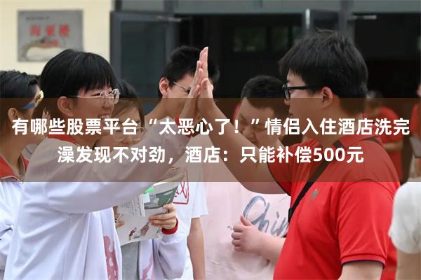 有哪些股票平台 “太恶心了！”情侣入住酒店洗完澡发现不对劲，酒店：只能补偿500元