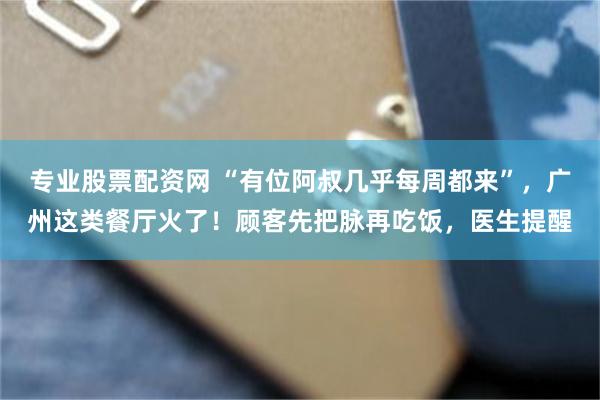 专业股票配资网 “有位阿叔几乎每周都来”，广州这类餐厅火了！顾客先把脉再吃饭，医生提醒