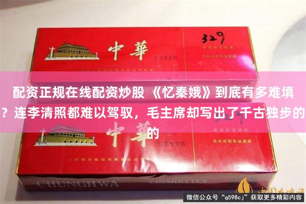 配资正规在线配资炒股 《忆秦娥》到底有多难填？连李清照都难以驾驭，毛主席却写出了千古独步的