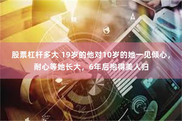 股票杠杆多大 19岁的他对10岁的她一见倾心，耐心等她长大，6年后抱得美人归