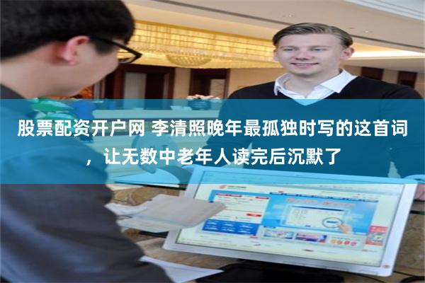 股票配资开户网 李清照晚年最孤独时写的这首词，让无数中老年人读完后沉默了