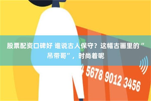 股票配资口碑好 谁说古人保守？这幅古画里的“吊带哥”，时尚着呢