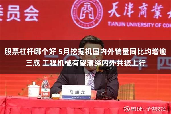 股票杠杆哪个好 5月挖掘机国内外销量同比均增逾三成 工程机械有望演绎内外共振上行