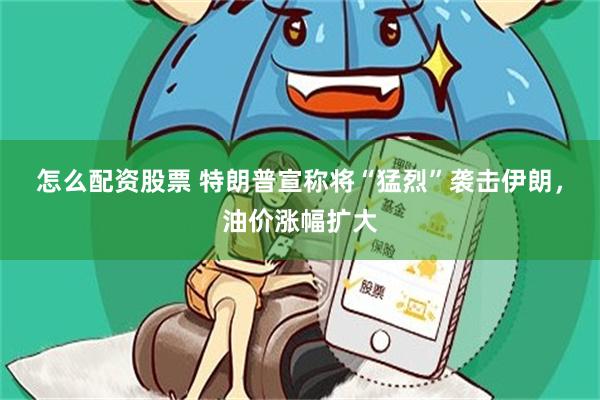 怎么配资股票 特朗普宣称将“猛烈”袭击伊朗，油价涨幅扩大