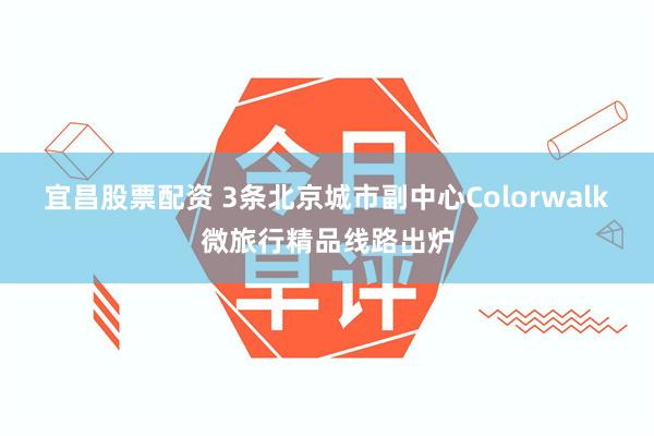 宜昌股票配资 3条北京城市副中心Colorwalk微旅行精品线路出炉