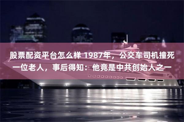 股票配资平台怎么样 1987年，公交车司机撞死一位老人，事后得知：他竟是中共创始人之一