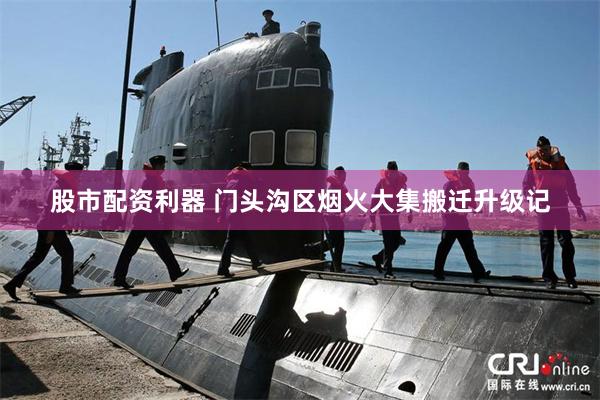 股市配资利器 门头沟区烟火大集搬迁升级记
